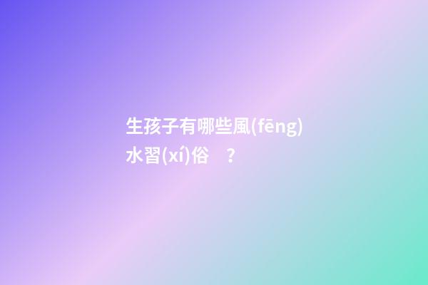 生孩子有哪些風(fēng)水習(xí)俗？